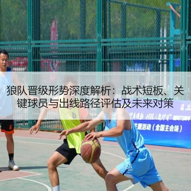 狼队晋级形势深度解析:战术短板、关键球员与出线路径评估及未来对策